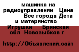 машинка на радиоуправлении › Цена ­ 1 000 - Все города Дети и материнство » Игрушки   . Брянская обл.,Новозыбков г.